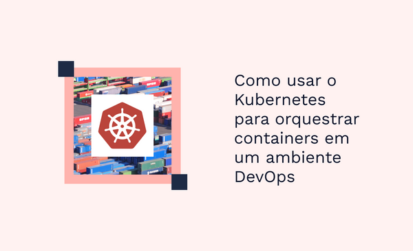 Como usar o Kubernetes para orquestrar containers em um ambiente DevOps