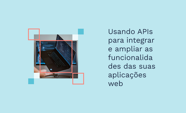 Usando APIs para integrar e ampliar as funcionalidades das suas aplicações web